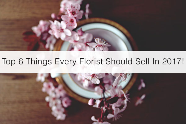 Top-6-Things-Every-Florist-Should-Sell-In-2017!